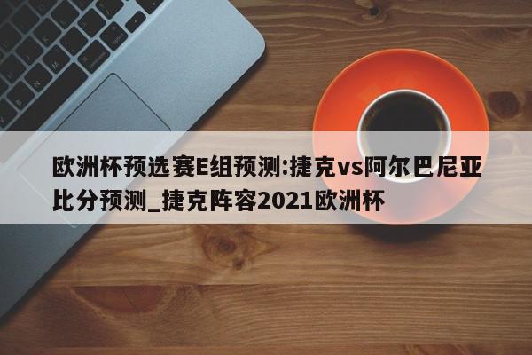 欧洲杯预选赛E组预测:捷克vs阿尔巴尼亚比分预测