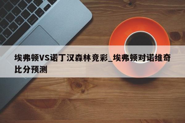 埃弗顿VS诺丁汉森林竞彩_埃弗顿对诺维奇比分预测