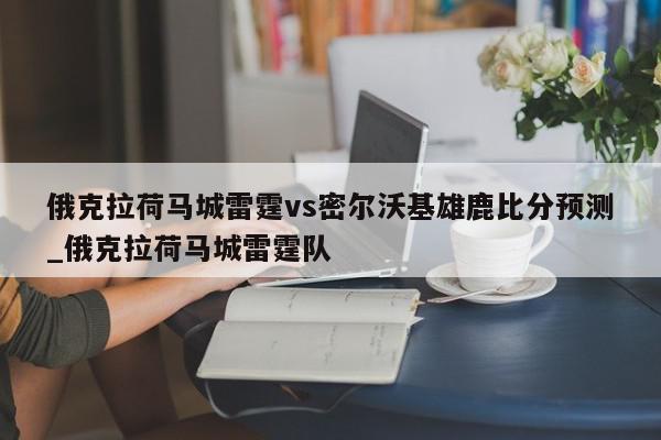 俄克拉荷马城雷霆vs密尔沃基雄鹿比分预测_俄克拉荷马城雷霆队