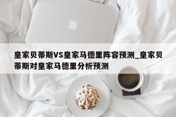 皇家贝蒂斯VS皇家马德里阵容预测_皇家贝蒂斯对皇家马德里分析预测