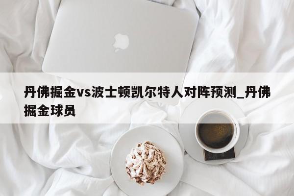 丹佛掘金vs波士顿凯尔特人对阵预测_丹佛掘金球员