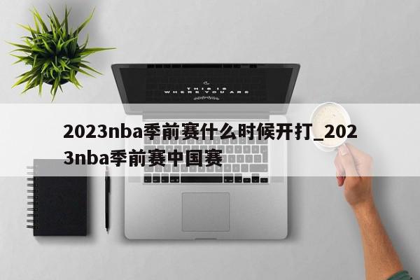 2023nba季前赛什么时候开打_2023nba季前赛中国赛