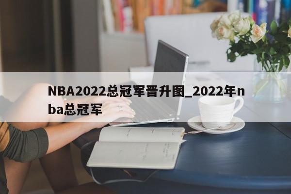 NBA2022总冠军晋升图_2022年nba总冠军