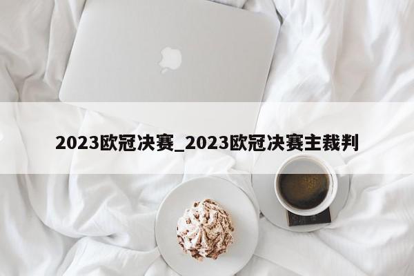 2023欧冠决赛_2023欧冠决赛主裁判