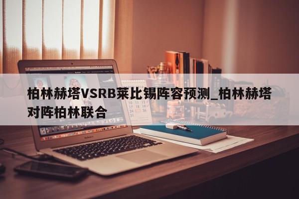 柏林赫塔VSRB莱比锡阵容预测_柏林赫塔对阵柏林联合