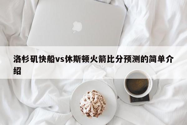 洛杉矶快船vs休斯顿火箭比分预测的简单介绍