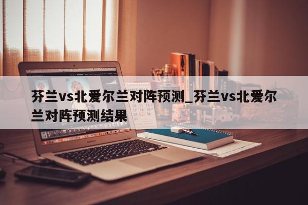 芬兰vs北爱尔兰对阵预测