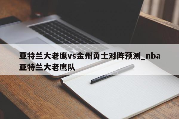 亚特兰大老鹰vs金州勇士对阵预测_nba亚特兰大老鹰队