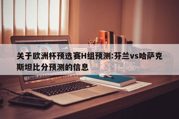 关于欧洲杯预选赛H组预测:芬兰vs哈萨克斯坦比分预测的信息