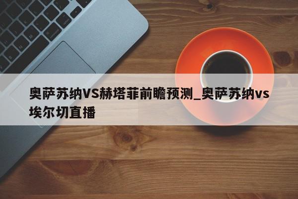 奥萨苏纳VS赫塔菲前瞻预测_奥萨苏纳vs埃尔切直播