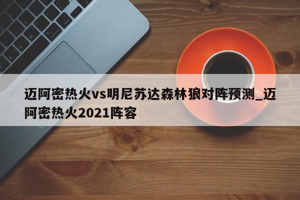 迈阿密热火vs明尼苏达森林狼对阵预测_迈阿密热火2021阵容