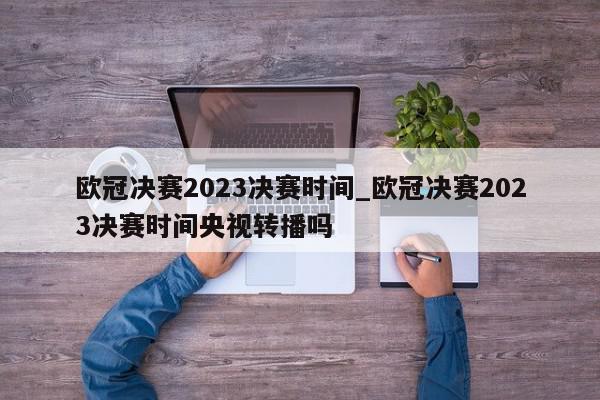 欧冠决赛2023决赛时间_欧冠决赛2023决赛时间央视转播吗