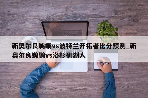 新奥尔良鹈鹕vs波特兰开拓者比分预测_新奥尔良鹈鹕vs洛杉矶湖人