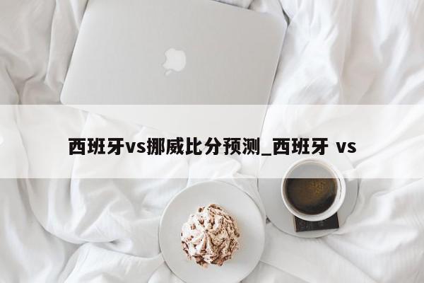 西班牙vs挪威比分预测