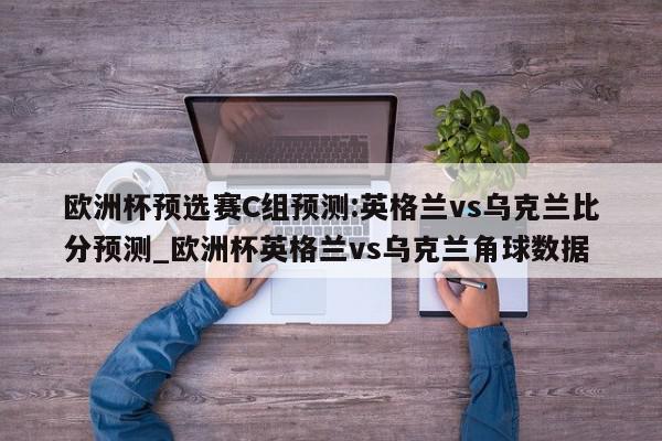 欧洲杯预选赛C组预测:英格兰vs乌克兰比分预测