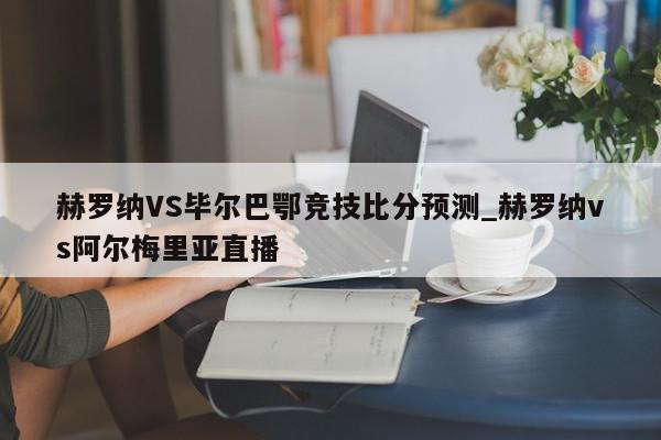 赫罗纳VS毕尔巴鄂竞技比分预测_赫罗纳vs阿尔梅里亚直播