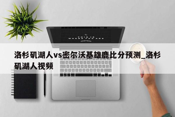 洛杉矶湖人vs密尔沃基雄鹿比分预测