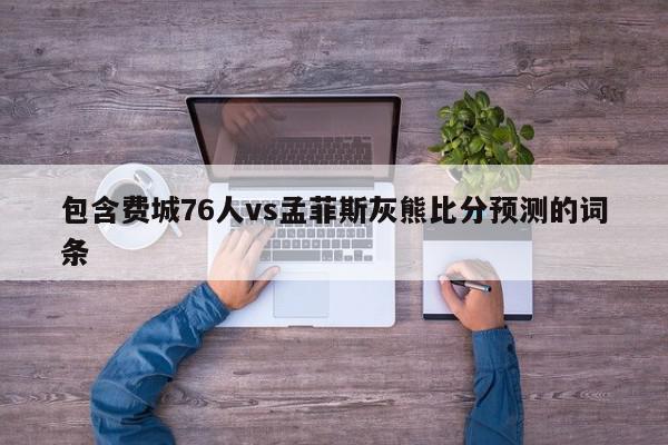 包含费城76人vs孟菲斯灰熊比分预测的词条