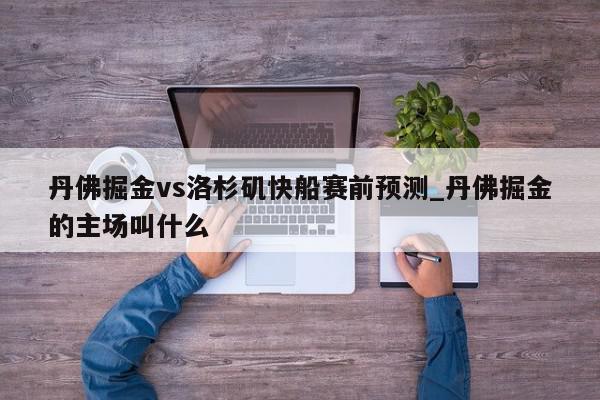 丹佛掘金vs洛杉矶快船赛前预测_丹佛掘金的主场叫什么