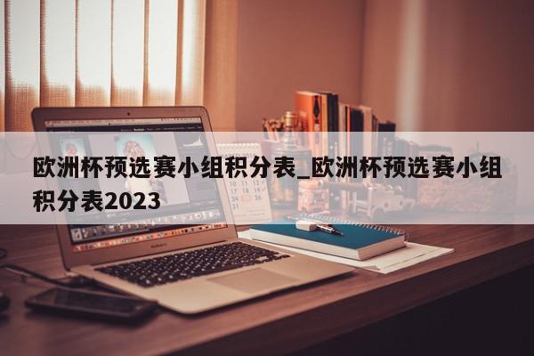 欧洲杯预选赛小组积分表_欧洲杯预选赛小组积分表2023