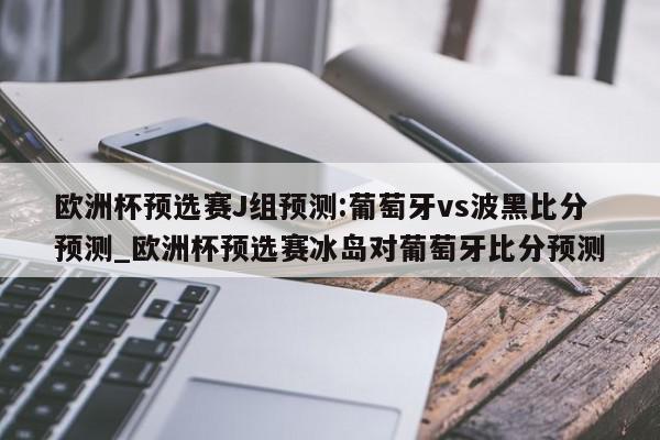 欧洲杯预选赛J组预测:葡萄牙vs波黑比分预测_欧洲杯预选赛冰岛对葡萄牙比分预测