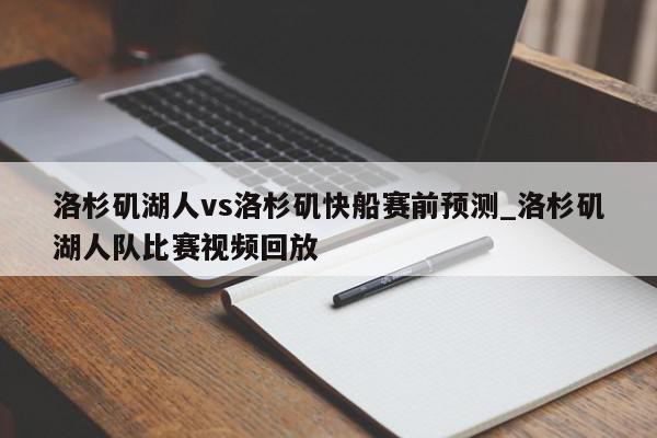 洛杉矶湖人vs洛杉矶快船赛前预测_洛杉矶湖人队比赛视频回放