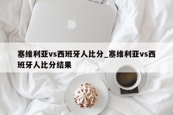 塞维利亚vs西班牙人比分_塞维利亚vs西班牙人比分结果