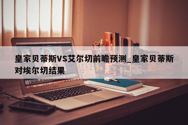 皇家贝蒂斯VS艾尔切前瞻预测