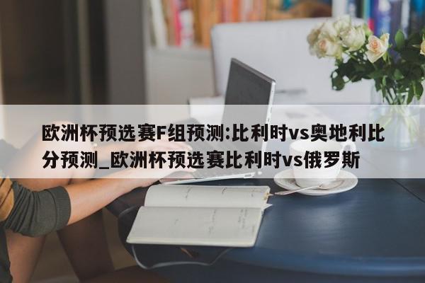 欧洲杯预选赛F组预测:比利时vs奥地利比分预测