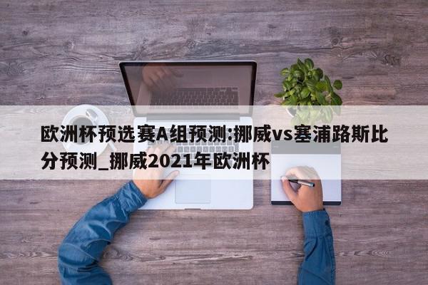 欧洲杯预选赛A组预测:挪威vs塞浦路斯比分预测