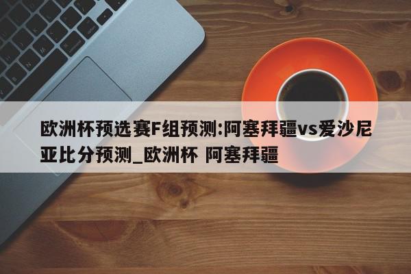 欧洲杯预选赛F组预测:阿塞拜疆vs爱沙尼亚比分预测