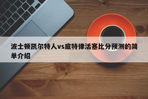 波士顿凯尔特人vs底特律活塞比分预测的简单介绍