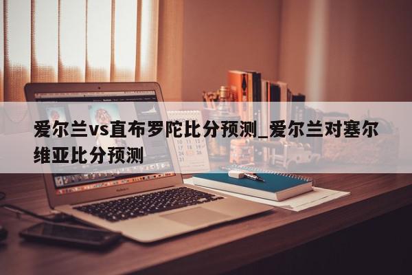 爱尔兰vs直布罗陀比分预测