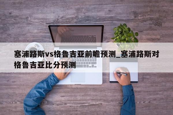 塞浦路斯vs格鲁吉亚前瞻预测