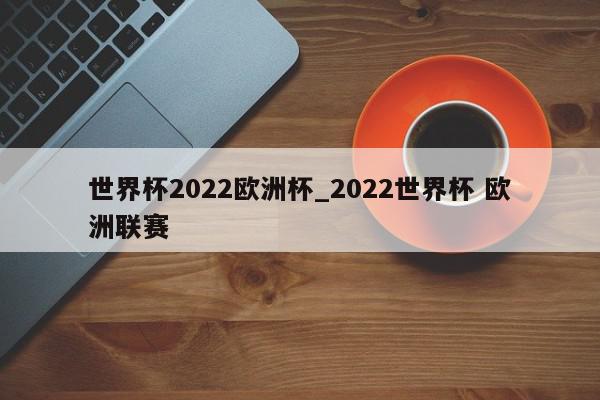 世界杯2022欧洲杯_2022世界杯 欧洲联赛