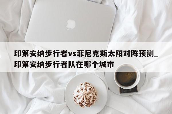 印第安纳步行者vs菲尼克斯太阳对阵预测