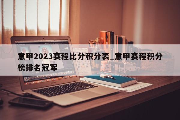 意甲2023赛程比分积分表_意甲赛程积分榜排名冠军