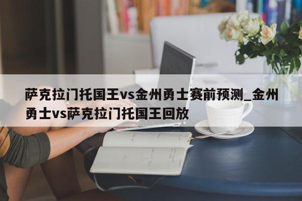 萨克拉门托国王vs金州勇士赛前预测_金州勇士vs萨克拉门托国王回放