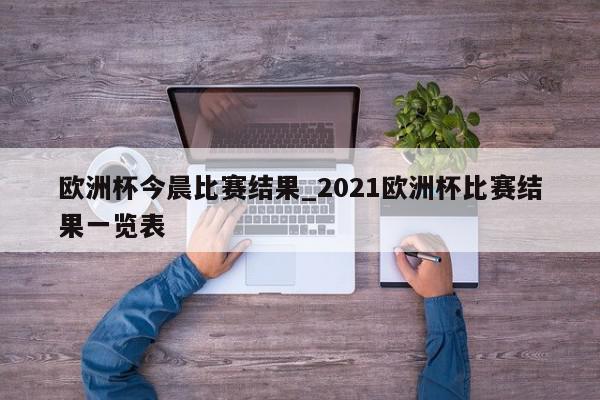 欧洲杯今晨比赛结果_2021欧洲杯比赛结果一览表