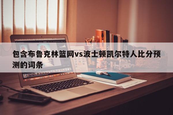 布鲁克林篮网vs波士顿凯尔特人比分预测