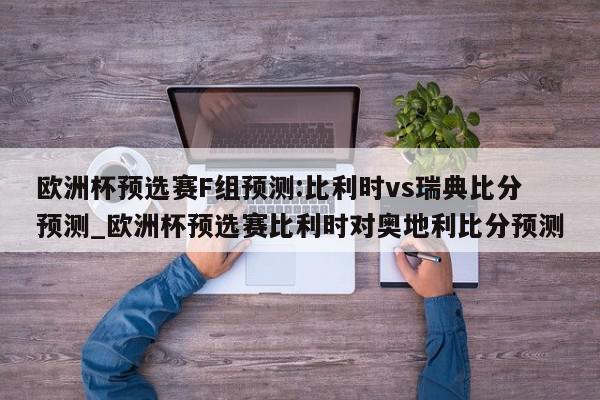 欧洲杯预选赛F组预测:比利时vs瑞典比分预测