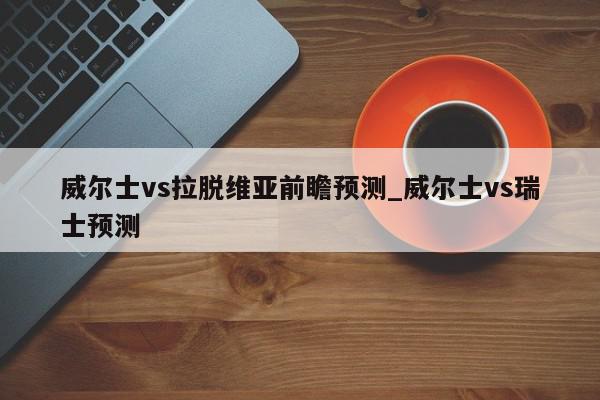 威尔士vs拉脱维亚前瞻预测