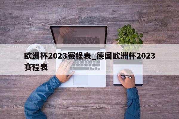 欧洲杯2023赛程表_德国欧洲杯2023赛程表