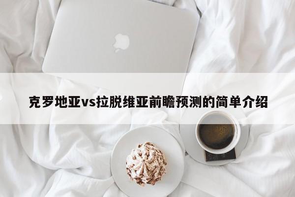 克罗地亚vs拉脱维亚前瞻预测的简单介绍