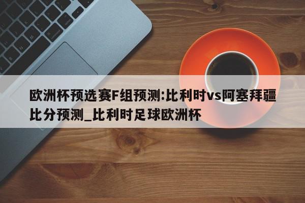 欧洲杯预选赛F组预测:比利时vs阿塞拜疆比分预测