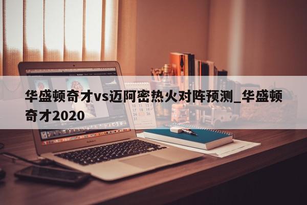 华盛顿奇才vs迈阿密热火对阵预测_华盛顿奇才2020