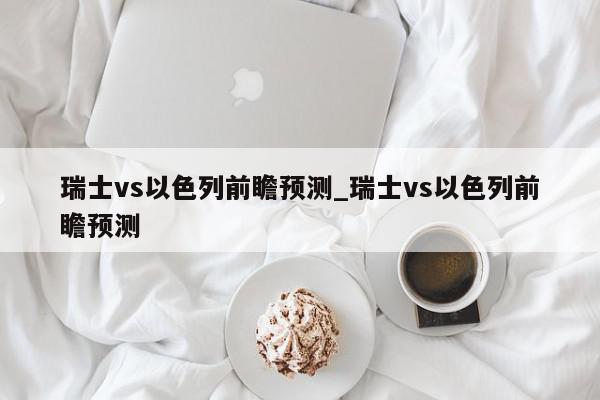 瑞士vs以色列前瞻预测_瑞士vs以色列前瞻预测