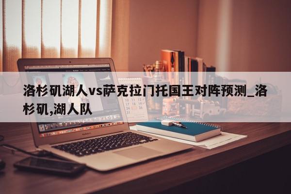 洛杉矶湖人vs萨克拉门托国王对阵预测_洛杉矶,湖人队