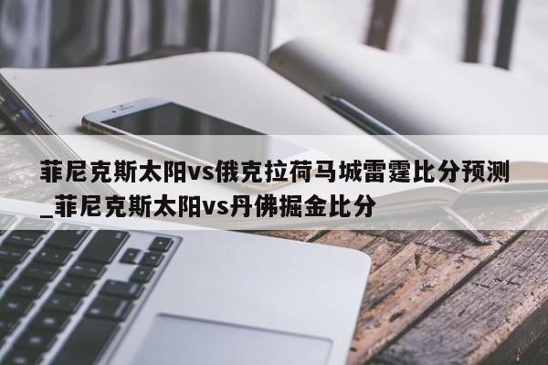 菲尼克斯太阳vs俄克拉荷马城雷霆比分预测_菲尼克斯太阳vs丹佛掘金比分