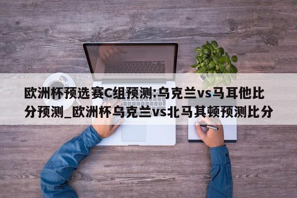 欧洲杯预选赛C组预测:乌克兰vs马耳他比分预测_欧洲杯乌克兰vs北马其顿预测比分